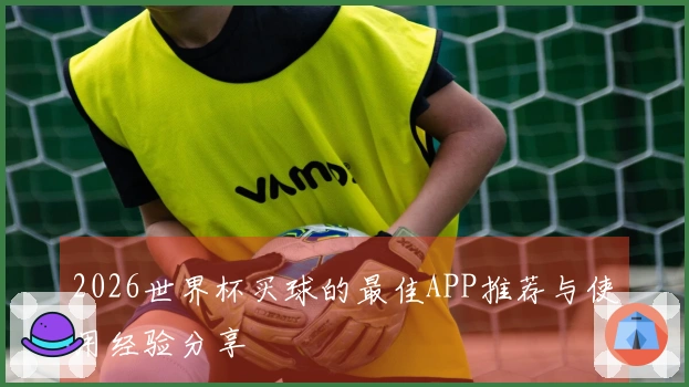 2026世界杯买球的最佳APP推荐与使用经验分享