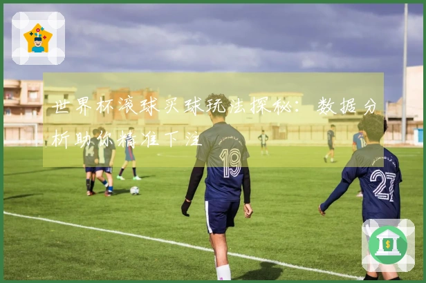 世界杯滚球买球玩法探秘：数据分析助你精准下注