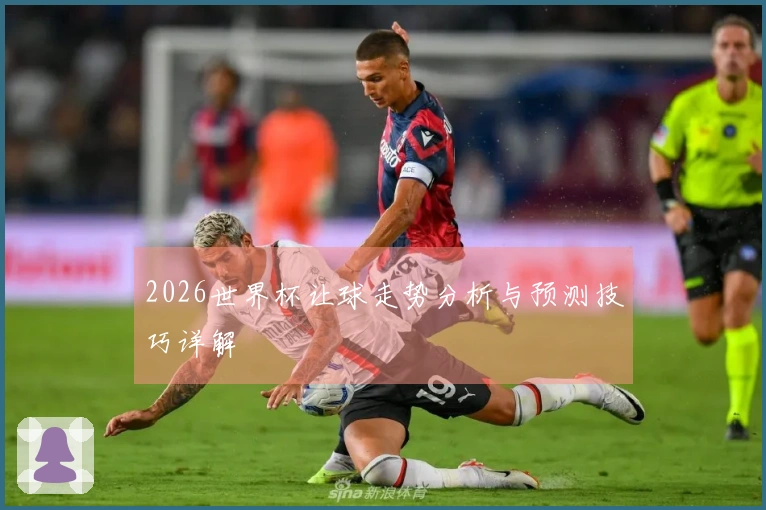 2026世界杯让球走势分析与预测技巧详解