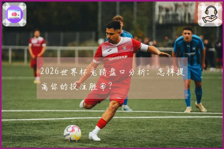 2026世界杯竞猜盘口分析：怎样提高你的投注胜率？