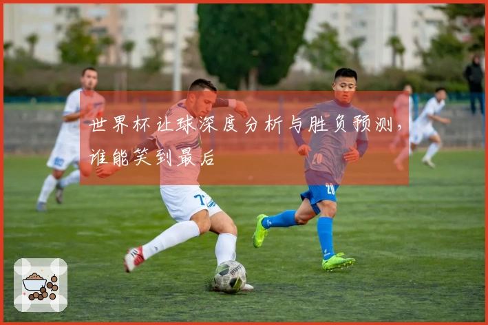 世界杯让球深度分析与胜负预测，谁能笑到最后