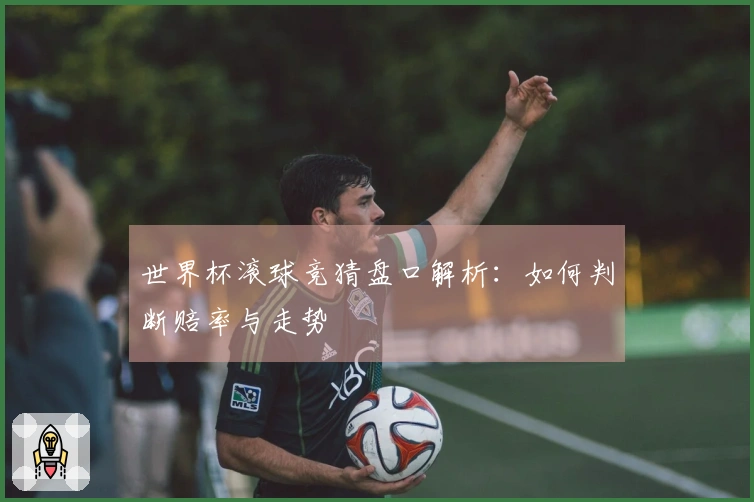 世界杯滚球竞猜盘口解析：如何判断赔率与走势