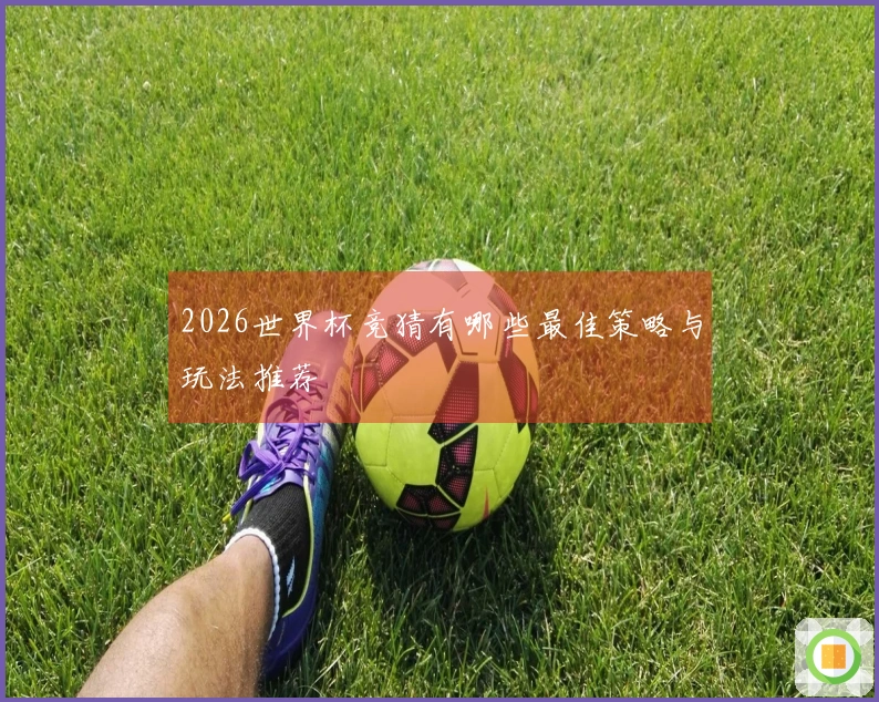 2026世界杯竞猜有哪些最佳策略与玩法推荐