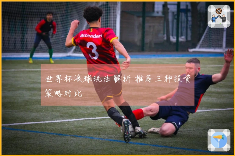 世界杯滚球玩法解析 推荐三种投资策略对比