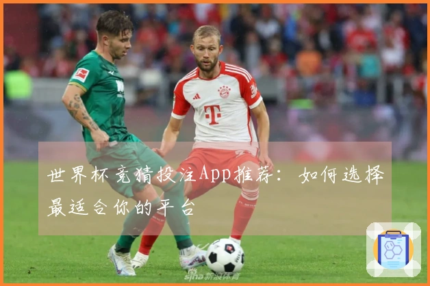 世界杯竞猜投注App推荐：如何选择最适合你的平台