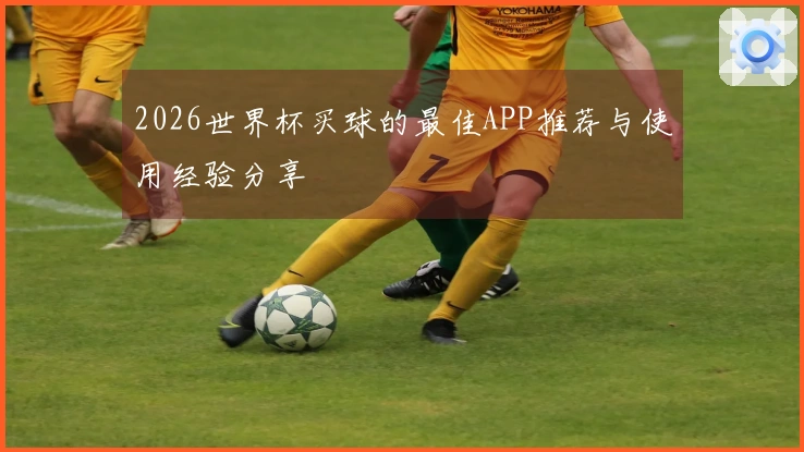 2026世界杯买球的最佳APP推荐与使用经验分享