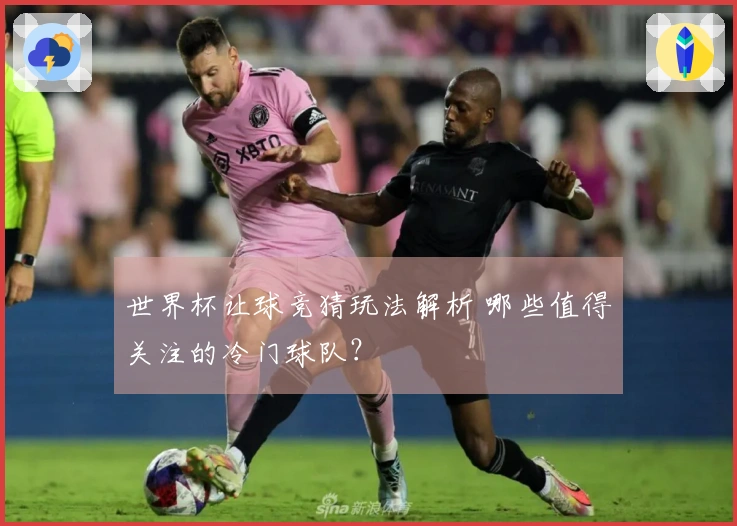 世界杯让球竞猜玩法解析 哪些值得关注的冷门球队？