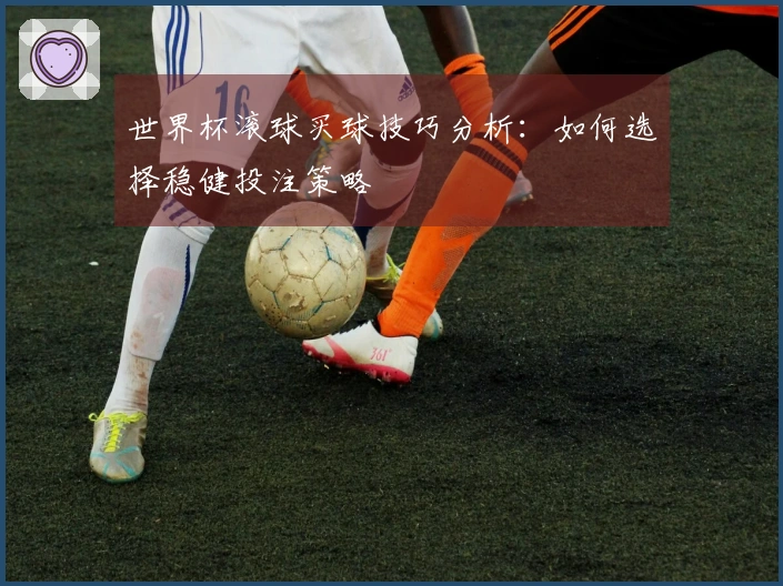 世界杯滚球买球技巧分析：如何选择稳健投注策略