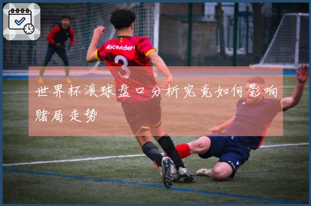 世界杯滚球盘口分析究竟如何影响赌局走势