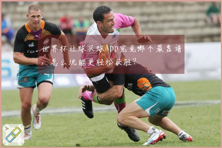 世界杯让球买球App究竟哪个最靠谱，怎么玩能更轻松获胜？