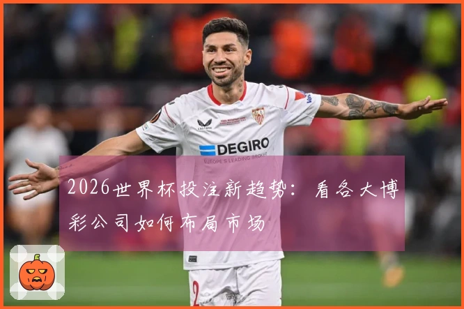 2026世界杯投注新趋势：看各大博彩公司如何布局市场