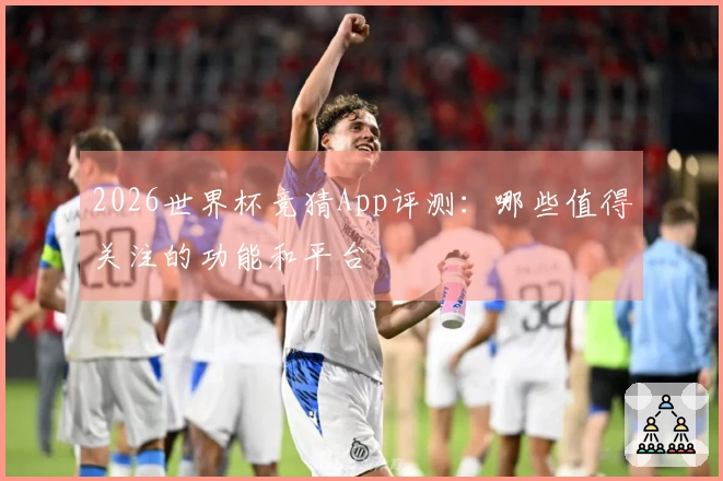 2026世界杯竞猜App评测：哪些值得关注的功能和平台
