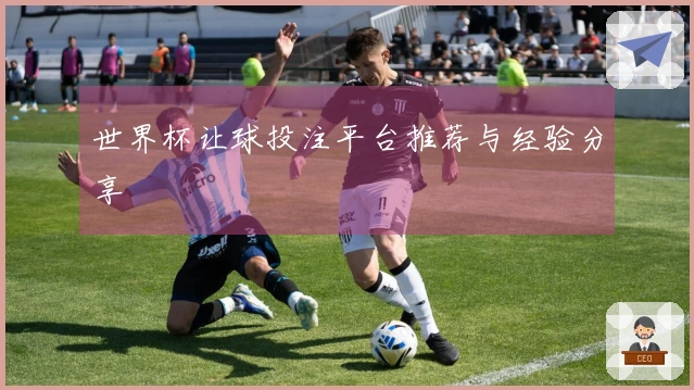 世界杯让球投注平台推荐与经验分享