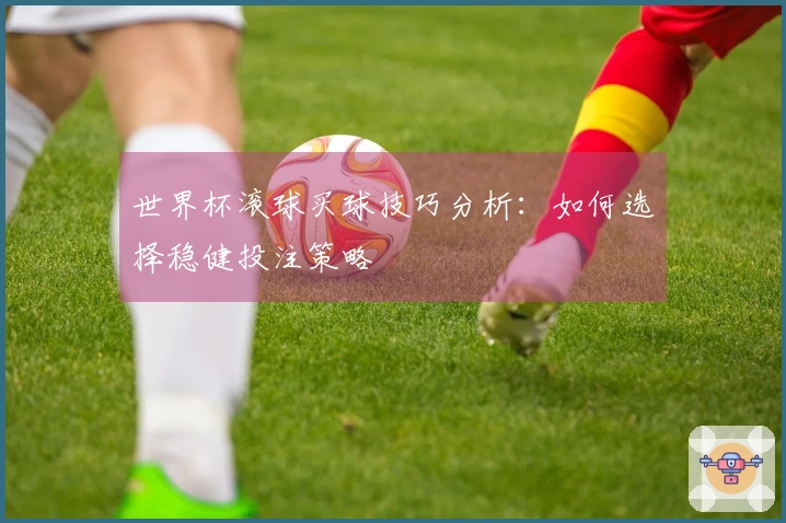 世界杯滚球买球技巧分析：如何选择稳健投注策略