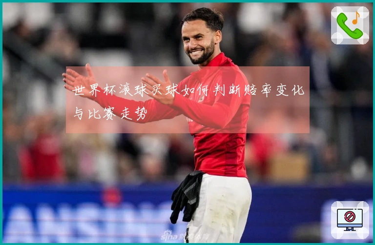 世界杯滚球买球如何判断赔率变化与比赛走势