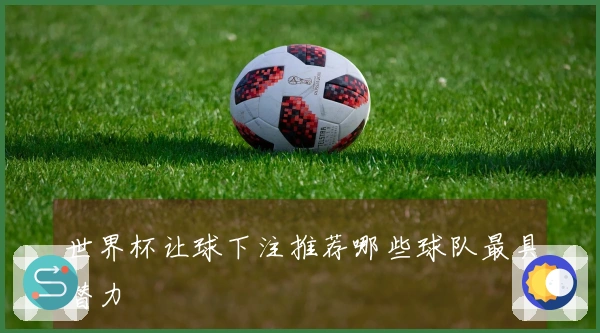 世界杯让球下注推荐哪些球队最具潜力