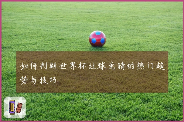 如何判断世界杯让球竞猜的热门趋势与技巧