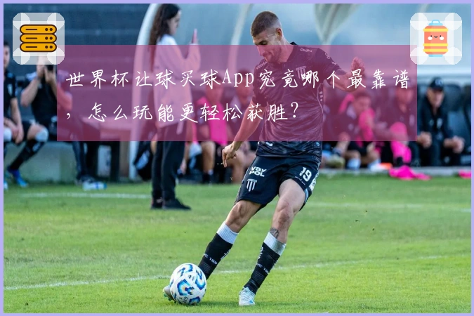 世界杯让球买球App究竟哪个最靠谱，怎么玩能更轻松获胜？